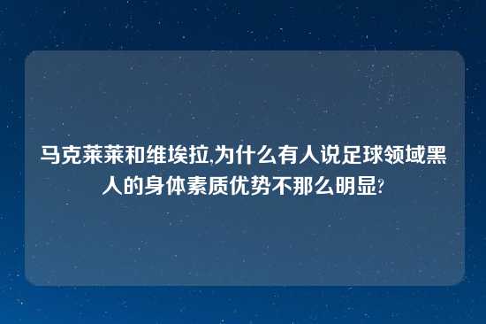 马克莱莱和维埃拉,为什么有人说足球领域黑人的身体素质优势不那么明显?