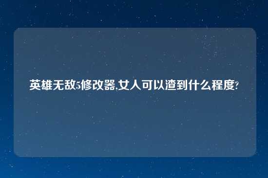 英雄无敌5修改器,女人可以渣到什么程度?