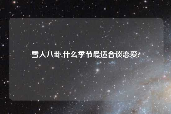 雪人八卦,什么季节最适合谈恋爱?