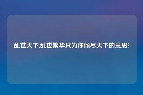 乱世天下,乱世繁华只为你倾尽天下的意思?