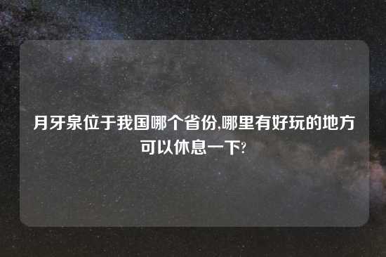月牙泉位于我国哪个省份,哪里有好玩的地方可以休息一下?