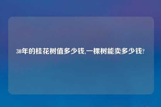 30年的桂花树值多少钱,一棵树能卖多少钱?