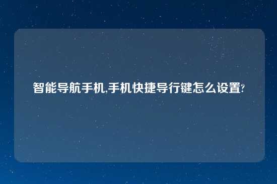 智能导航手机,手机快捷导行键怎么设置?