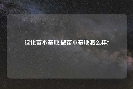 绿化苗木基地,做苗木基地怎么样?