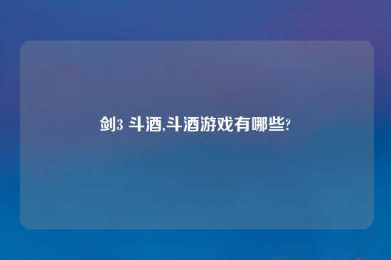 剑3 斗酒,斗酒游戏有哪些?