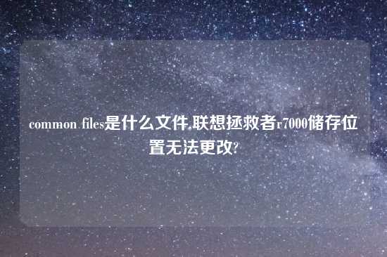 common files是什么文件,联想拯救者r7000储存位置无法更改?