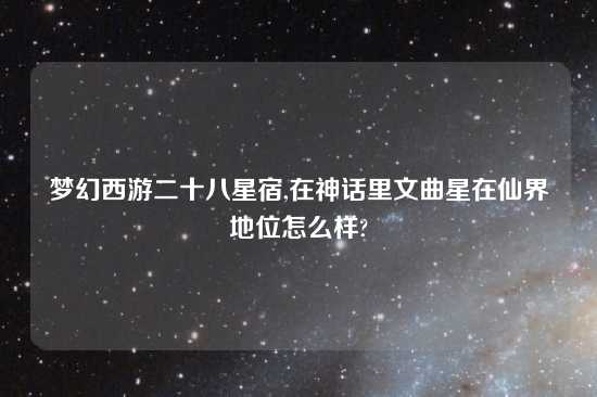 梦幻西游二十八星宿,在神话里文曲星在仙界地位怎么样?