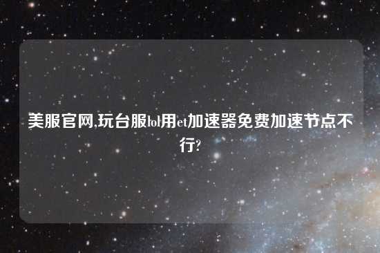 美服官网,玩台服lol用et加速器免费加速节点不行?