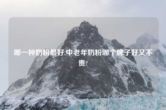 哪一种奶粉最好,中老年奶粉哪个牌子好又不贵?