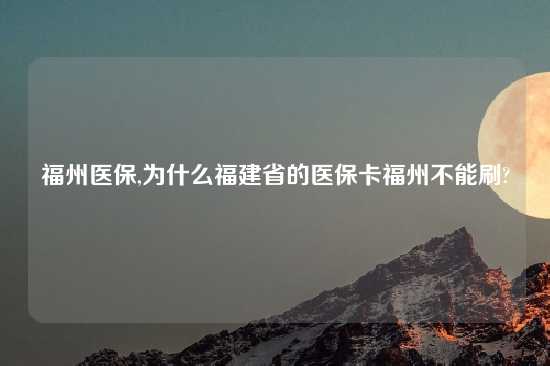 福州医保,为什么福建省的医保卡福州不能刷?
