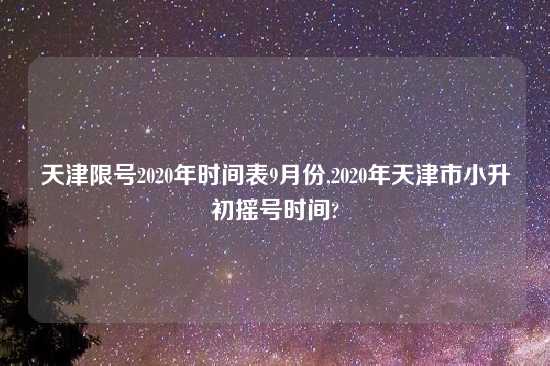 天津限号2020年时间表9月份,2020年天津市小升初摇号时间?