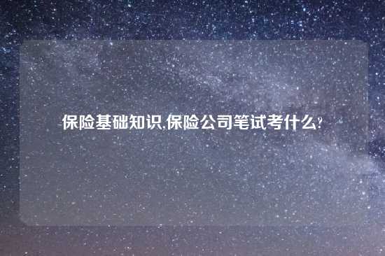 保险基础知识,保险公司笔试考什么?