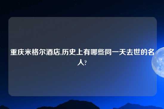 重庆米格尔酒店,历史上有哪些同一天去世的名人?