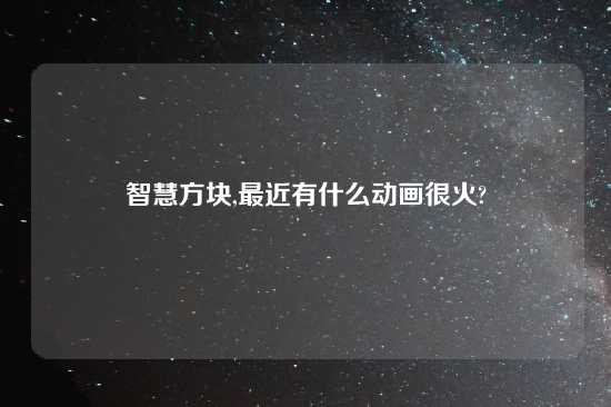 智慧方块,最近有什么动画很火?
