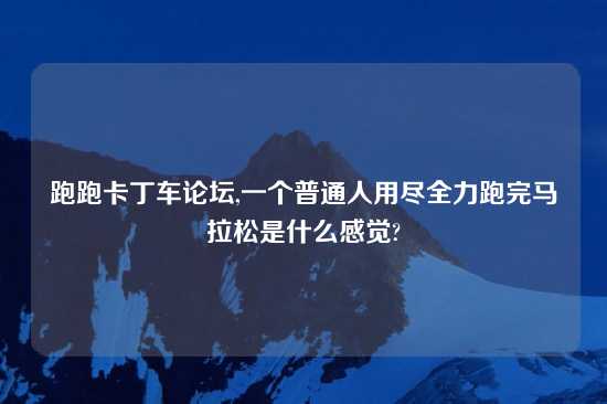 跑跑卡丁车论坛,一个普通人用尽全力跑完马拉松是什么感觉?