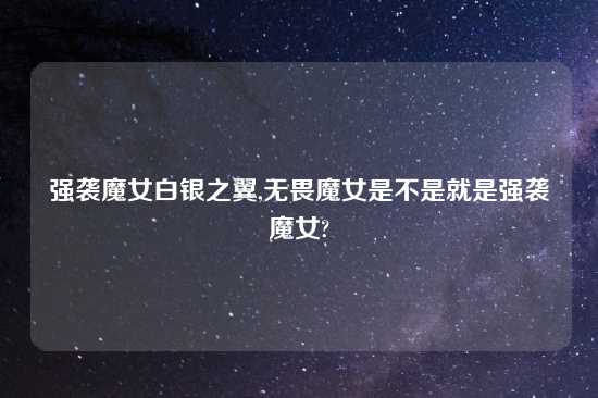 强袭魔女白银之翼,无畏魔女是不是就是强袭魔女?