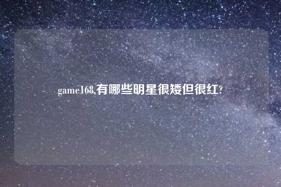 game168,有哪些明星很矮但很红?