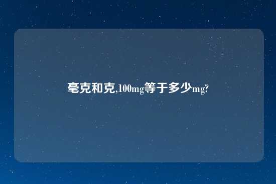 毫克和克,100mg等于多少mg?