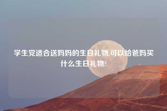 学生党适合送妈妈的生日礼物,可以给爸妈买什么生日礼物?
