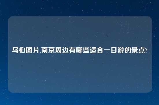 乌桕图片,南京周边有哪些适合一日游的景点?