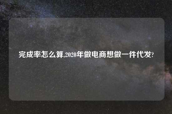 完成率怎么算,2020年做电商想做一件代发?