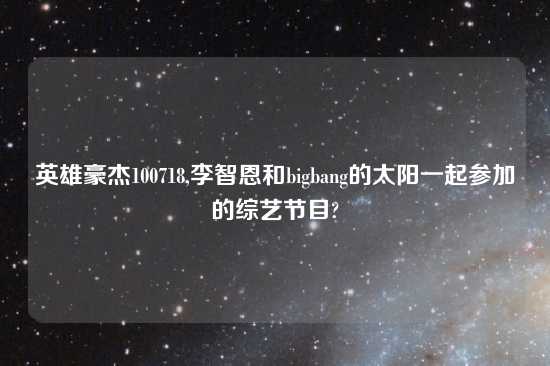 英雄豪杰100718,李智恩和bigbang的太阳一起参加的综艺节目?