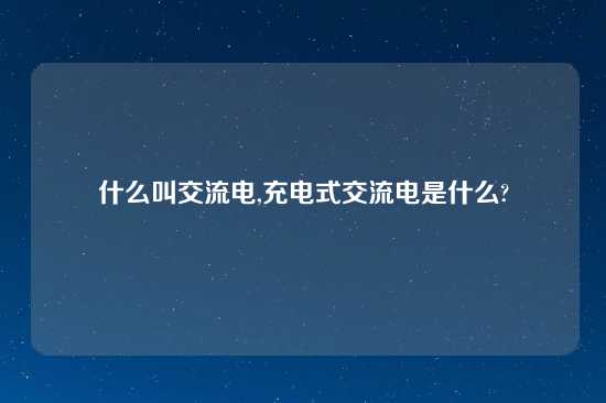 什么叫交流电,充电式交流电是什么?