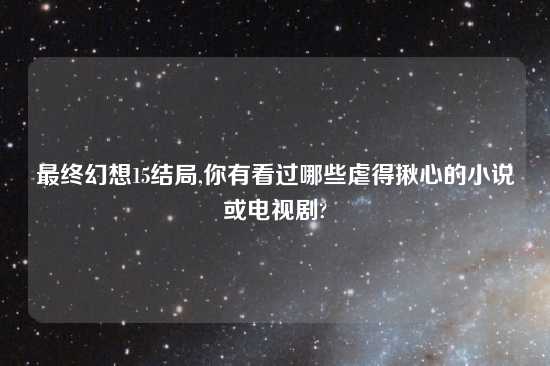 最终幻想15结局,你有看过哪些虐得揪心的小说或电视剧?