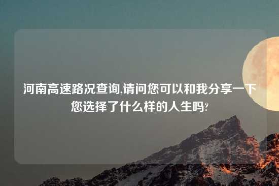 河南高速路况查询,请问您可以和我分享一下您选择了什么样的人生吗?