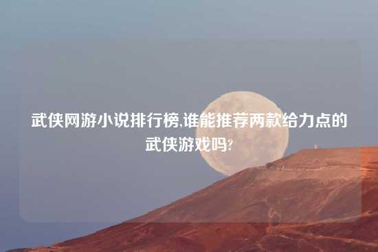武侠网游小说排行榜,谁能推荐两款给力点的武侠游戏吗?