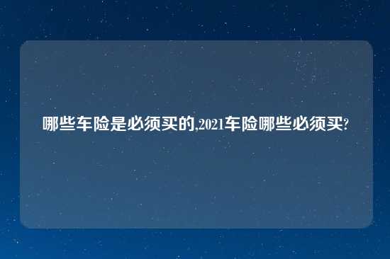 哪些车险是必须买的,2021车险哪些必须买?