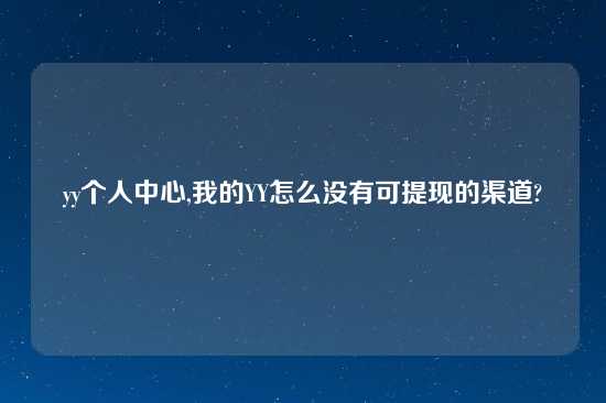 yy个人中心,我的YY怎么没有可提现的渠道?