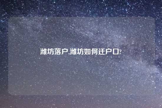 潍坊落户,潍坊如何迁户口?