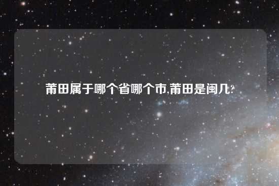 莆田属于哪个省哪个市,莆田是闽几?