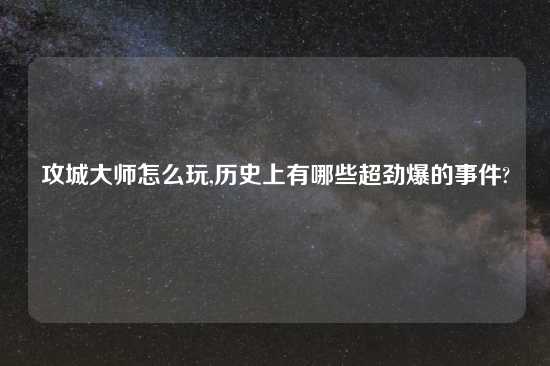 攻城大师怎么玩,历史上有哪些超劲爆的事件?
