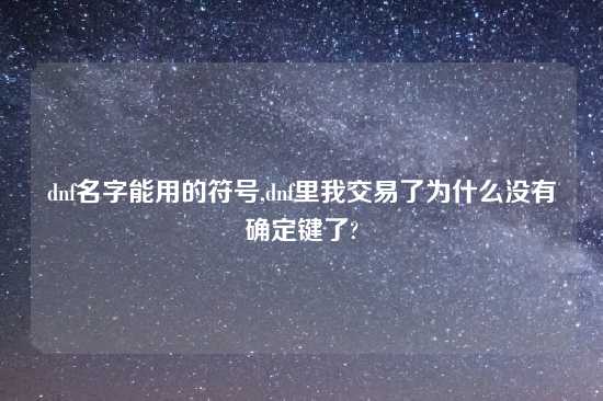 dnf名字能用的符号,dnf里我交易了为什么没有确定键了?