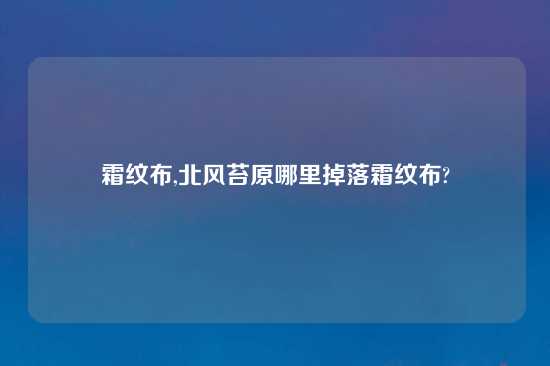 霜纹布,北风苔原哪里掉落霜纹布?