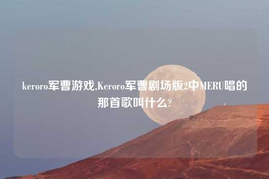 keroro军曹游戏,Keroro军曹剧场版2中MERU唱的那首歌叫什么?