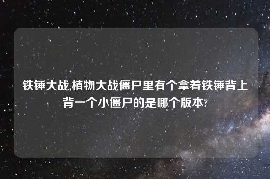 铁锤大战,植物大战僵尸里有个拿着铁锤背上背一个小僵尸的是哪个版本?