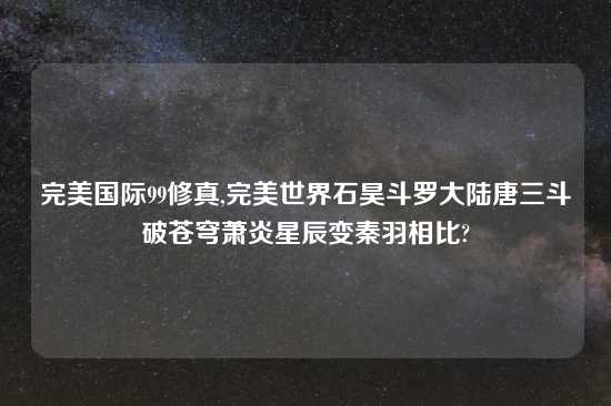 完美国际99修真,完美世界石昊斗罗大陆唐三斗破苍穹萧炎星辰变秦羽相比?
