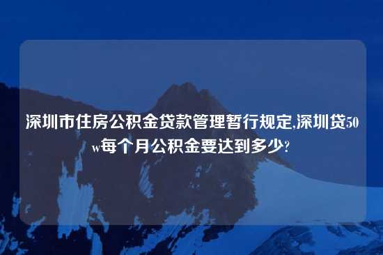 深圳市住房公积金贷款管理暂行规定,深圳贷50w每个月公积金要达到多少?
