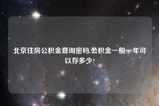 北京住房公积金查询密码,公积金一般一年可以存多少?