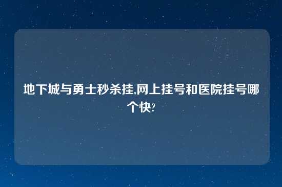 地下城与勇士秒杀挂,网上挂号和医院挂号哪个快?