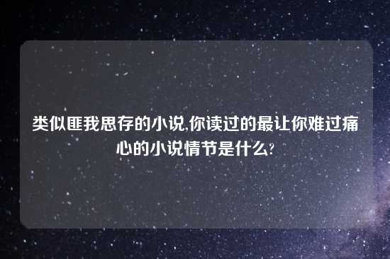类似匪我思存的小说,你读过的最让你难过痛心的小说情节是什么?