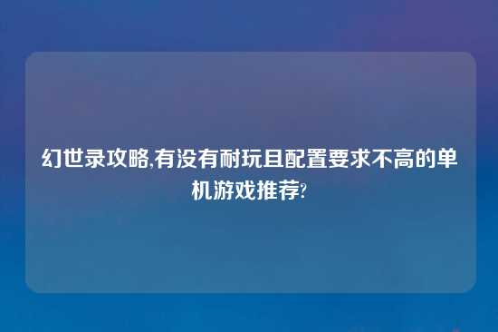 幻世录攻略,有没有耐玩且配置要求不高的单机游戏推荐?