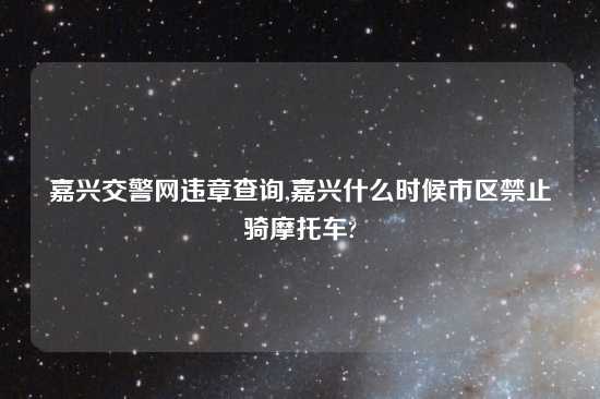 嘉兴交警网违章查询,嘉兴什么时候市区禁止骑摩托车?