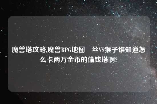 魔兽塔攻略,魔兽RPG地图屌丝VS猴子谁知道怎么卡两万金币的偷钱塔啊?