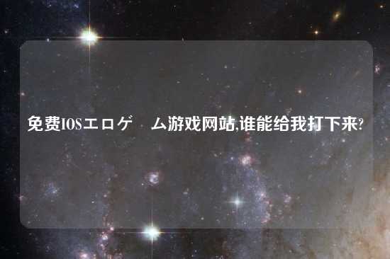 免费IOSエロゲーム游戏网站,谁能给我打下来?