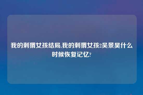 我的刺猬女孩结局,我的刺猬女孩2吴景昊什么时候恢复记忆?