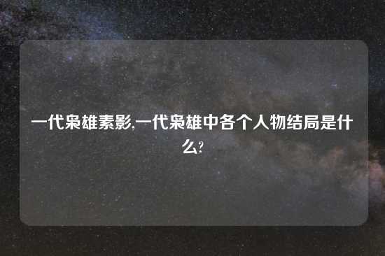 一代枭雄素影,一代枭雄中各个人物结局是什么?
